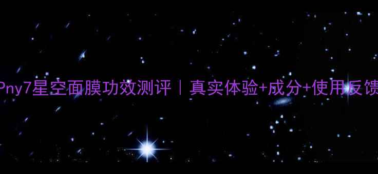 图片 ✨Pny7星空面膜功效测评｜真实体验+成分+使用反馈✨