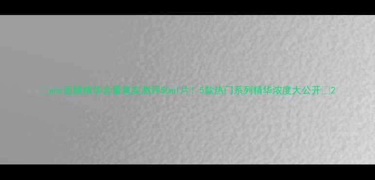 图片 ✨ahc面膜精华含量真实测评50ml片！5款热门系列精华浓度大公开🌟2