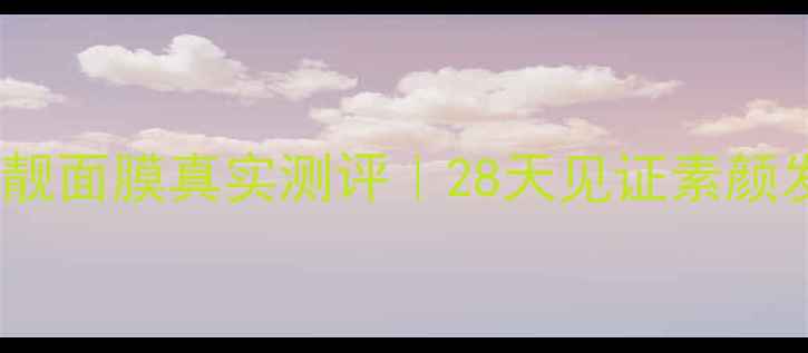 图片 ✨一膜就靓面膜真实测评｜28天见证素颜发光肌✨1