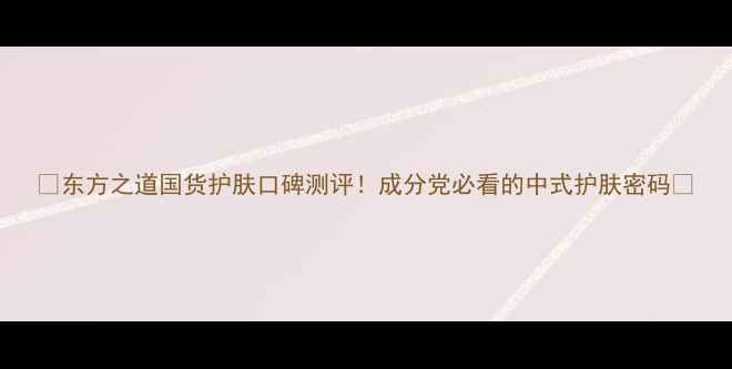 图片 ✨东方之道国货护肤口碑测评！成分党必看的中式护肤密码🌿