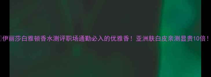 图片 ✨伊丽莎白雅顿香水测评职场通勤必入的优雅香！亚洲肤白皮亲测显贵10倍！1