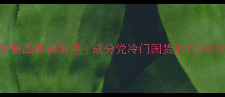 图片 ✨依兰娇雪护肤品真实测评｜成分党冷门国货的12小时焕肤体验💫2