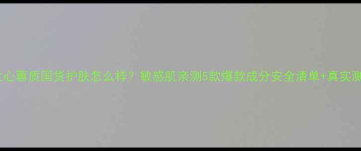 图片 ✨兰心蕙质国货护肤怎么样？敏感肌亲测5款爆款成分安全清单+真实测评1