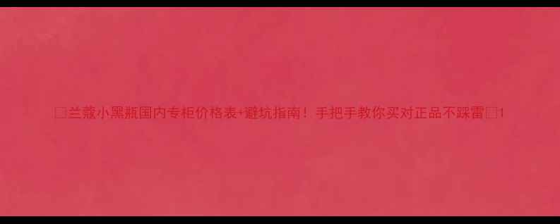 图片 ✨兰蔻小黑瓶国内专柜价格表+避坑指南！手把手教你买对正品不踩雷💄1