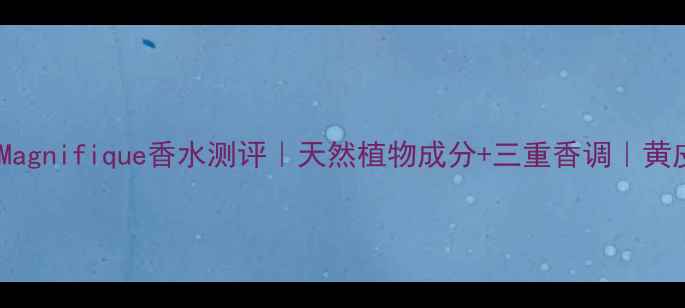 图片 ✨兰蔻必入！Magnifique香水测评｜天然植物成分+三重香调｜黄皮显白小心机2