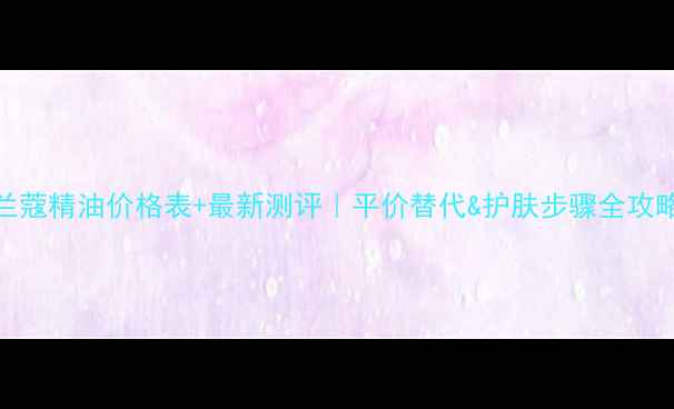 图片 ✨兰蔻精油价格表+最新测评｜平价替代&护肤步骤全攻略🌟