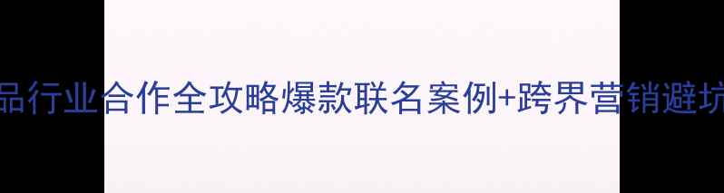 图片 ✨化妆品行业合作全攻略爆款联名案例+跨界营销避坑指南✨