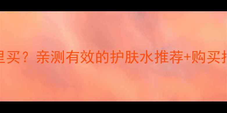 图片 ✨千方宜人化妆水哪里买？亲测有效的护肤水推荐+购买指南！闭眼入不踩雷💦
