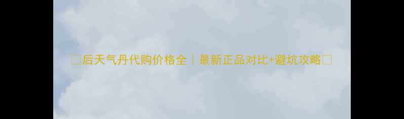 图片 ✨后天气丹代购价格全｜最新正品对比+避坑攻略🌟