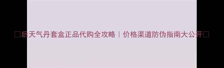 图片 ✨后天气丹套盒正品代购全攻略｜价格渠道防伪指南大公开🔍