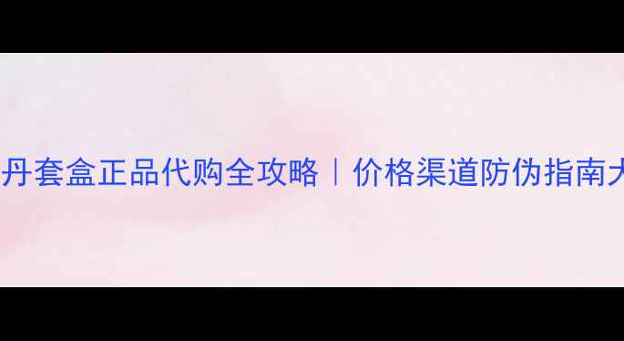 图片 ✨后天气丹套盒正品代购全攻略｜价格渠道防伪指南大公开🔍1