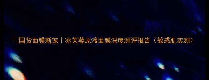 图片 ✨国货面膜新宠｜冰芙蓉原液面膜深度测评报告（敏感肌实测）