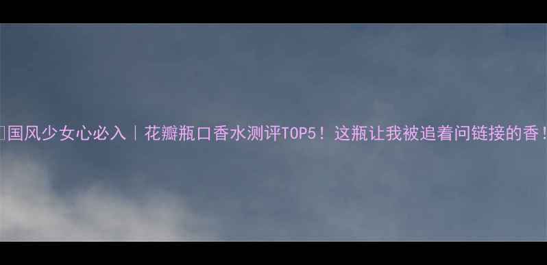 图片 ✨国风少女心必入｜花瓣瓶口香水测评TOP5！这瓶让我被追着问链接的香！