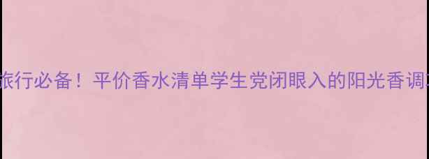图片 ✨夏季旅行必备！平价香水清单学生党闭眼入的阳光香调攻略🌞2