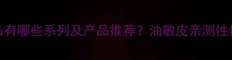 图片 ✨天芮护肤品有哪些系列及产品推荐？油敏皮亲测性价比王炸！🌟