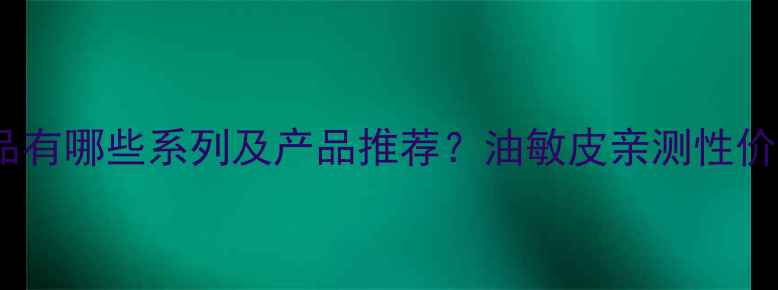 图片 ✨天芮护肤品有哪些系列及产品推荐？油敏皮亲测性价比王炸！🌟1