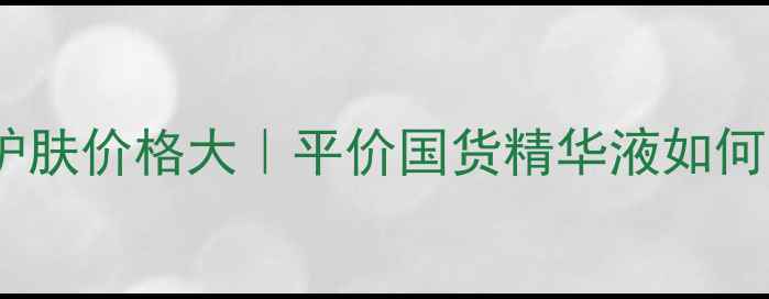 图片 ✨太子乐健康锁3段护肤价格大｜平价国货精华液如何逆袭成熬夜党救星？