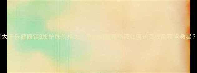 图片 ✨太子乐健康锁3段护肤价格大｜平价国货精华液如何逆袭成熬夜党救星？2