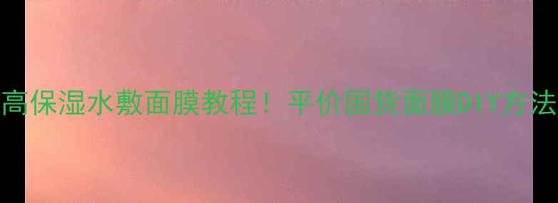 图片 ✨契尔氏高保湿水敷面膜教程！平价国货面膜DIY方法大公开✨