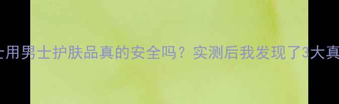 图片 ✨女士用男士护肤品真的安全吗？实测后我发现了3大真相！1