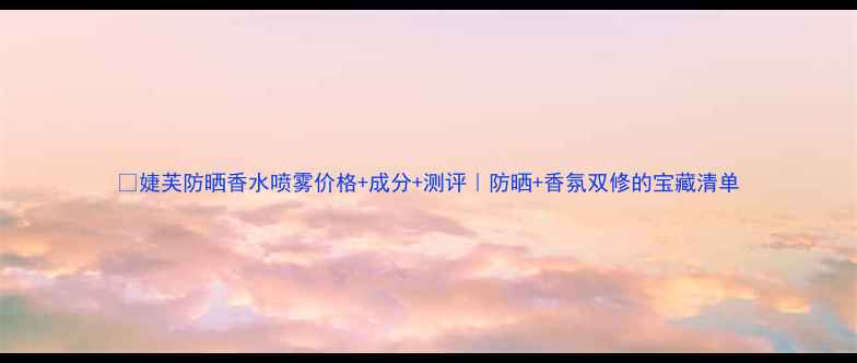 图片 ✨婕芙防晒香水喷雾价格+成分+测评｜防晒+香氛双修的宝藏清单