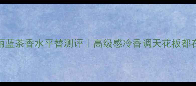 图片 ✨宝格丽蓝茶香水平替测评｜高级感冷香调天花板都在这了！