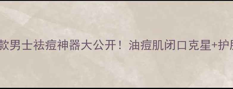 图片 ✨实测对比5款男士祛痘神器大公开！油痘肌闭口克星+护肤避坑指南✨