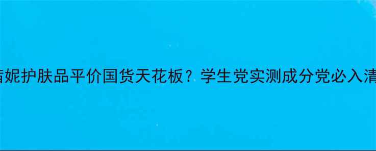 图片 ✨巧茜妮护肤品平价国货天花板？学生党实测成分党必入清单！1