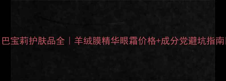 图片 ✨巴宝莉护肤品全｜羊绒膜精华眼霜价格+成分党避坑指南💰