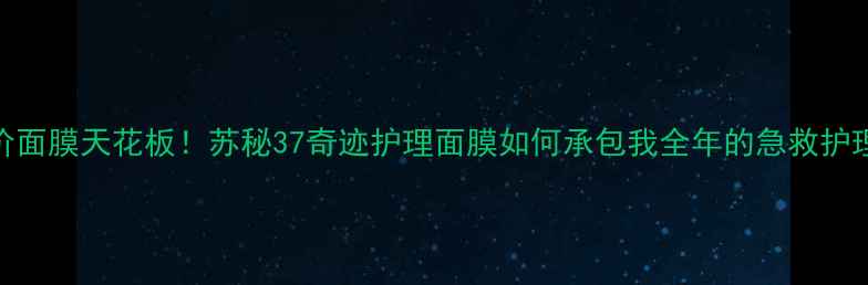 图片 ✨平价面膜天花板！苏秘37奇迹护理面膜如何承包我全年的急救护理？✨