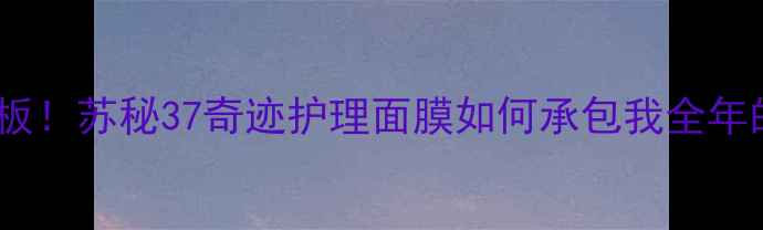 图片 ✨平价面膜天花板！苏秘37奇迹护理面膜如何承包我全年的急救护理？✨2