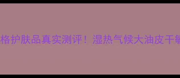 图片 ✨广东人亲测希格护肤品真实测评！湿热气候大油皮干敏肌必入清单✨1