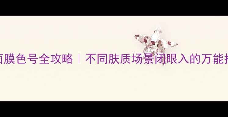 图片 ✨御泥坊面膜色号全攻略｜不同肤质场景闭眼入的万能搭配指南💡