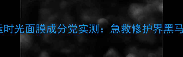 图片 ✨必入！走运时光面膜成分党实测：急救修护界黑马品牌深度💥1