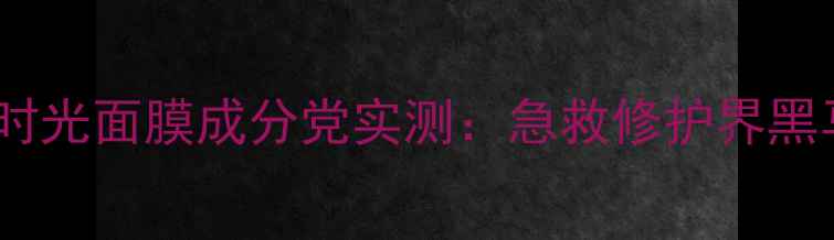 图片 ✨必入！走运时光面膜成分党实测：急救修护界黑马品牌深度💥2