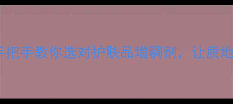 图片 ✨必备干货｜手把手教你选对护肤品增稠剂，让质地秒变贵妇感！1