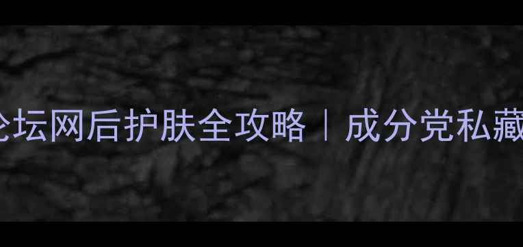 图片 ✨必看！化妆品论坛网后护肤全攻略｜成分党私藏的12步焕肤法✨1