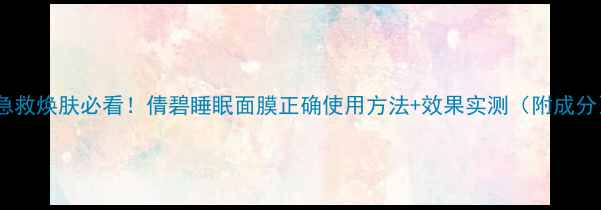 图片 ✨急救焕肤必看！倩碧睡眠面膜正确使用方法+效果实测（附成分）1