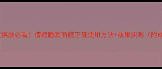 图片 ✨急救焕肤必看！倩碧睡眠面膜正确使用方法+效果实测（附成分）2