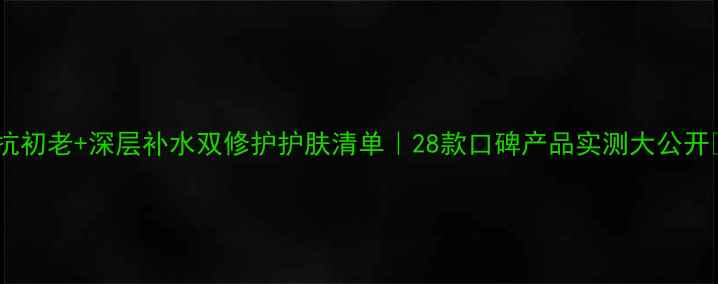 图片 ✨抗初老+深层补水双修护护肤清单｜28款口碑产品实测大公开🌟2