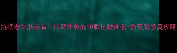 图片 ✨抗初老护肤必看！口碑炸裂的10款抗皱神器+熬夜肌修复攻略🌟