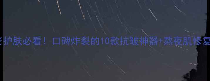 图片 ✨抗初老护肤必看！口碑炸裂的10款抗皱神器+熬夜肌修复攻略🌟2