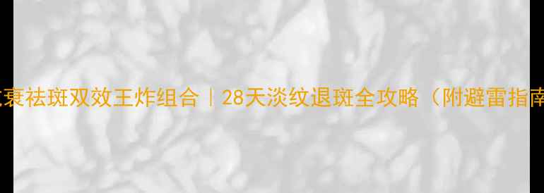 图片 ✨抗衰祛斑双效王炸组合｜28天淡纹退斑全攻略（附避雷指南）1