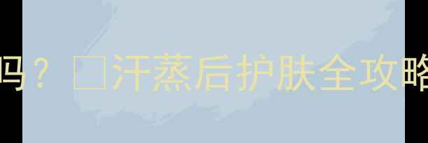 图片 ✨护肤后汗蒸能去角质吗？✨汗蒸后护肤全攻略｜正确步骤+避雷指南1