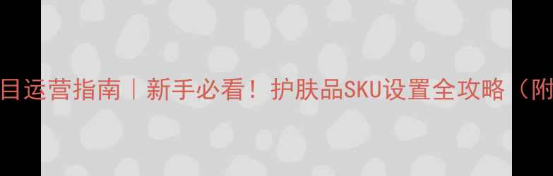 图片 ✨护肤品类目运营指南｜新手必看！护肤品SKU设置全攻略（附避坑指南）