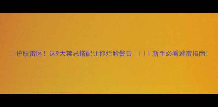 图片 ✨护肤雷区！这9大禁忌搭配让你烂脸警告⚠️｜新手必看避雷指南1