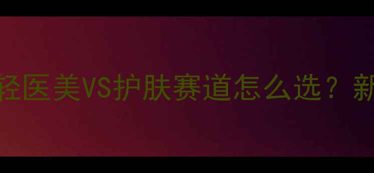 图片 ✨掘金化妆行业：轻医美VS护肤赛道怎么选？新手必看选择攻略🌟