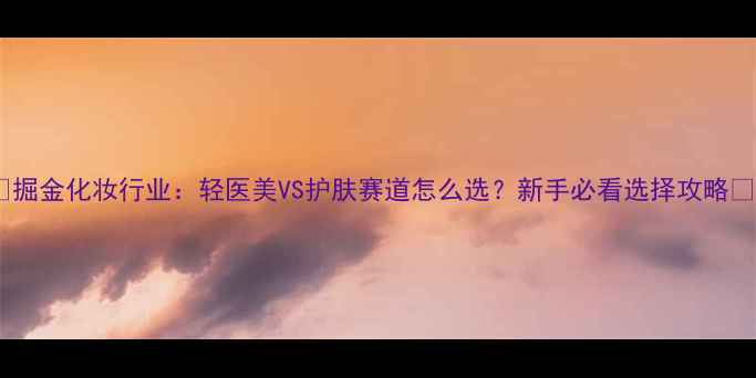 图片 ✨掘金化妆行业：轻医美VS护肤赛道怎么选？新手必看选择攻略🌟1
