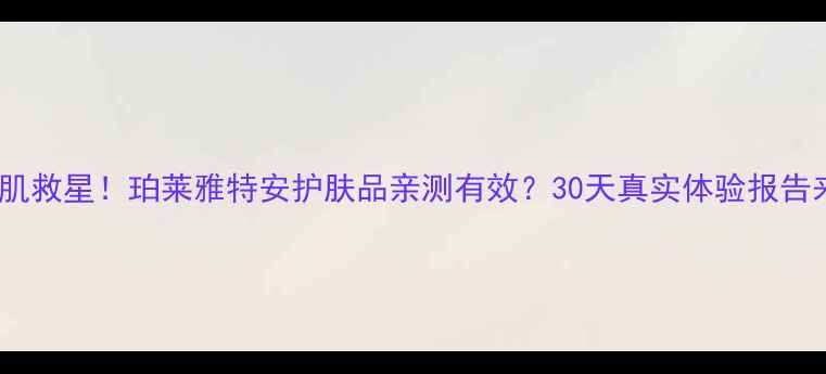 图片 ✨敏感肌救星！珀莱雅特安护肤品亲测有效？30天真实体验报告来了🌿1