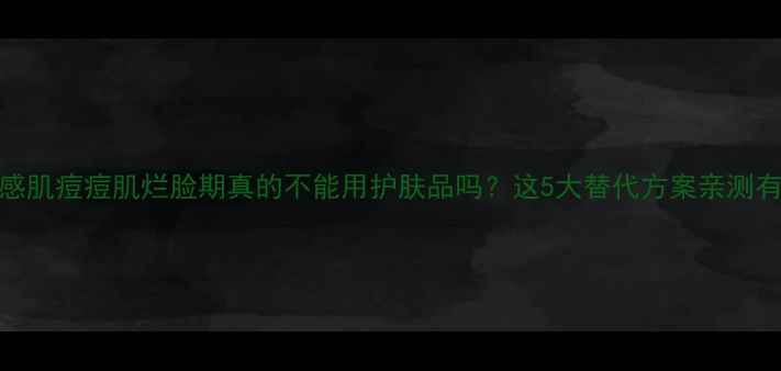 图片 ✨敏感肌痘痘肌烂脸期真的不能用护肤品吗？这5大替代方案亲测有效！